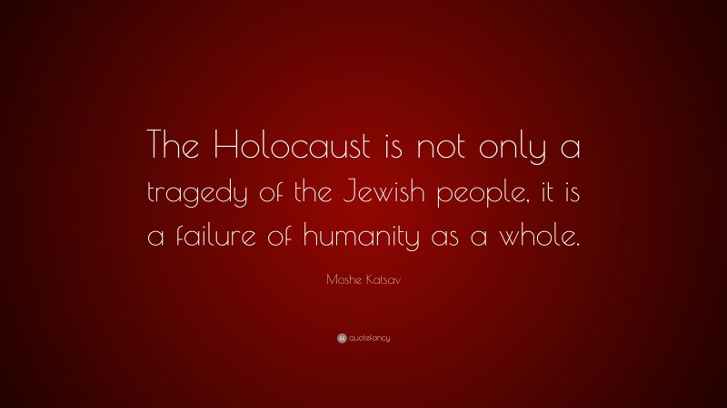Moshe Katsav Quote: “The Holocaust is not only a tragedy of the Jewish people, it is a failure of humanity as a whole.”