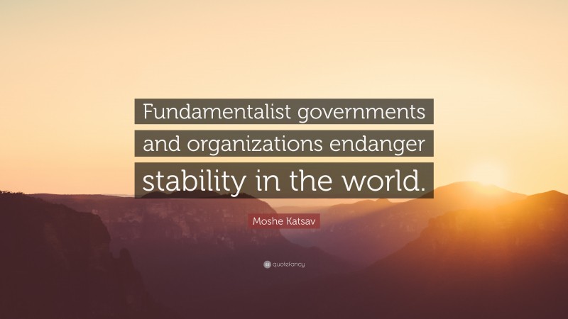 Moshe Katsav Quote: “Fundamentalist governments and organizations endanger stability in the world.”