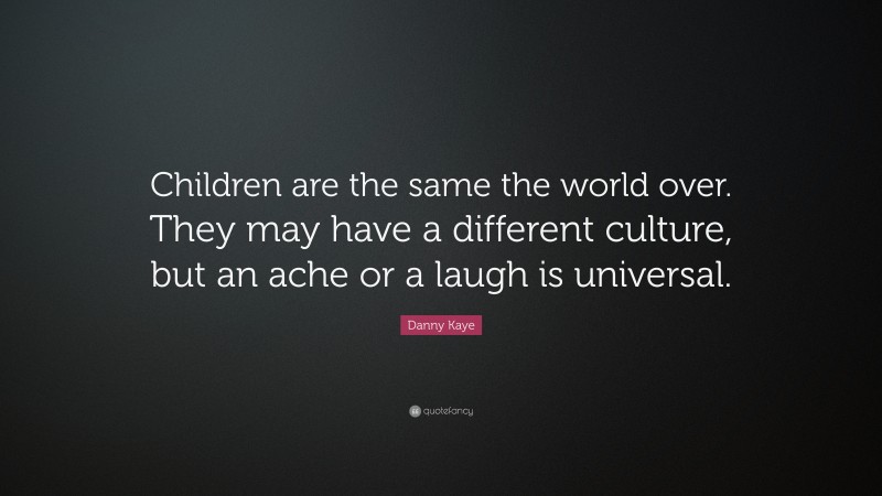 Danny Kaye Quote: “Children are the same the world over. They may have a different culture, but an ache or a laugh is universal.”