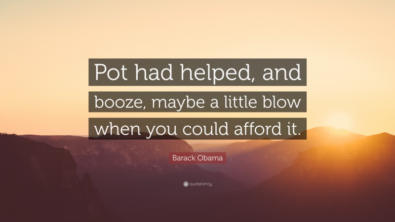 Barack Obama Quote: “Pot had helped, and booze, maybe a little blow when you could afford it.”