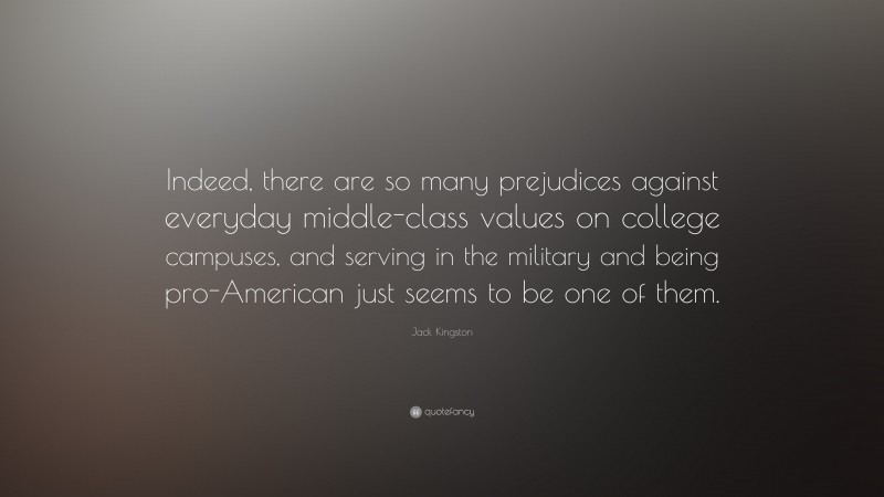 Jack Kingston Quote: “Indeed, there are so many prejudices against everyday middle-class values on college campuses, and serving in the military and being pro-American just seems to be one of them.”