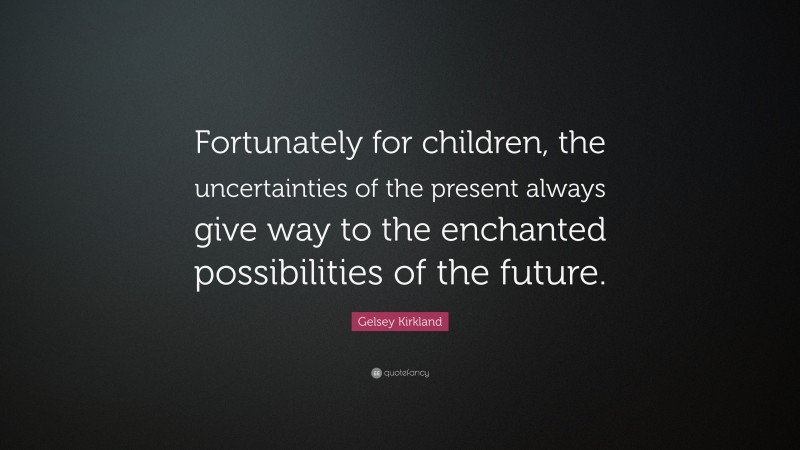 Gelsey Kirkland Quote: “Fortunately for children, the uncertainties of the present always give way to the enchanted possibilities of the future.”
