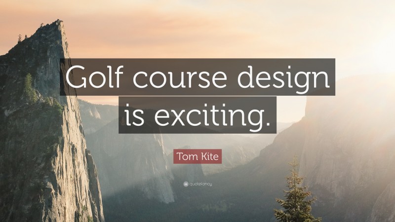 Tom Kite Quote: “Golf course design is exciting.”