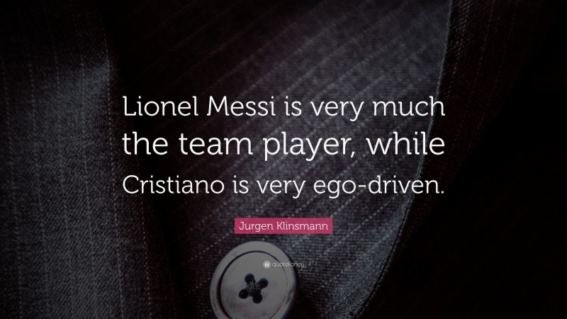 Jurgen Klinsmann Quote: “Lionel Messi is very much the team player, while Cristiano is very ego-driven.”
