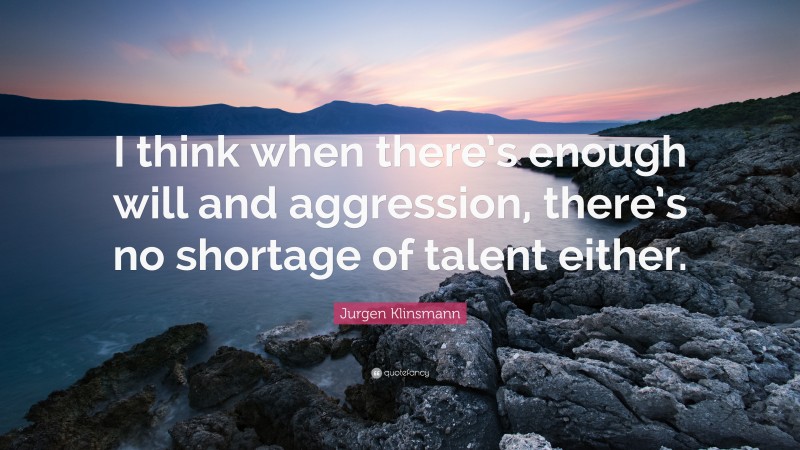 Jurgen Klinsmann Quote: “I think when there’s enough will and aggression, there’s no shortage of talent either.”