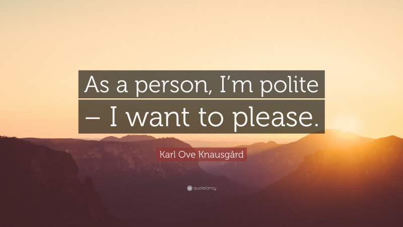 Karl Ove Knausgård Quote: “As a person, I’m polite – I want to please.”