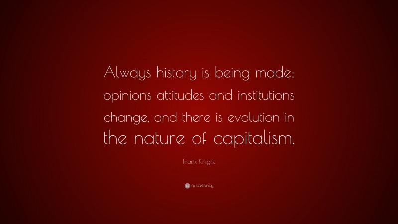 Frank Knight Quote: “Always history is being made; opinions attitudes and institutions change, and there is evolution in the nature of capitalism.”