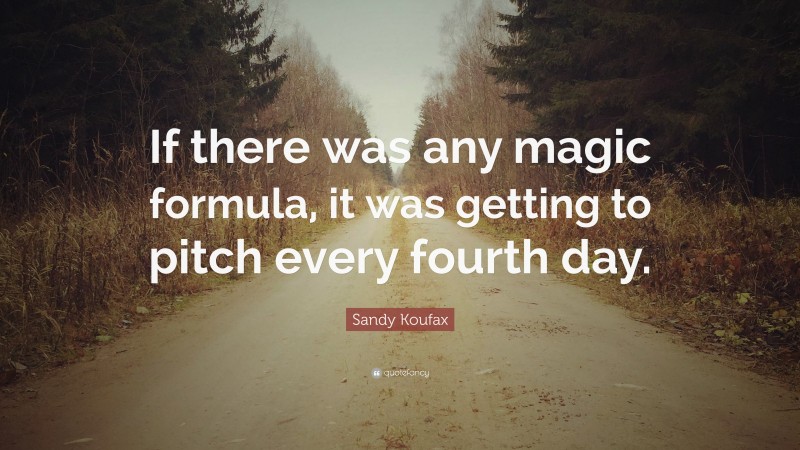 Sandy Koufax Quote: “If there was any magic formula, it was getting to pitch every fourth day.”