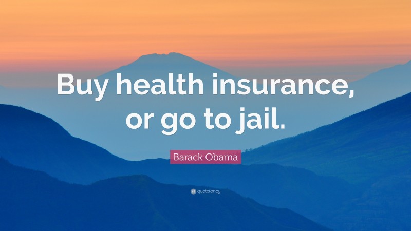 Barack Obama Quote: “Buy health insurance, or go to jail.”