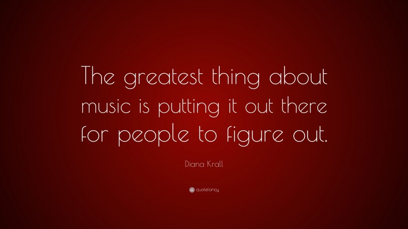 Diana Krall Quote: “The greatest thing about music is putting it out there for people to figure out.”