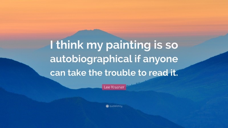 Lee Krasner Quote: “I think my painting is so autobiographical if anyone can take the trouble to read it.”