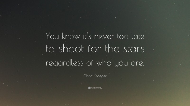 Chad Kroeger Quote: “You know it’s never too late to shoot for the stars regardless of who you are.”