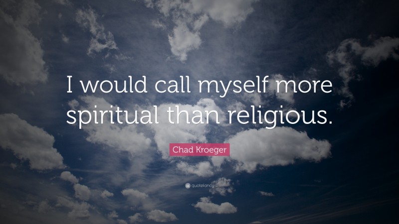 Chad Kroeger Quote: “I would call myself more spiritual than religious.”