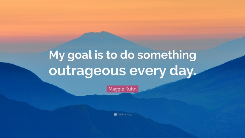 Maggie Kuhn Quote: “My goal is to do something outrageous every day.”