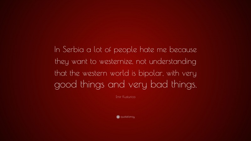Emir Kusturica Quote: “In Serbia a lot of people hate me because they want to westernize, not understanding that the western world is bipolar, with very good things and very bad things.”