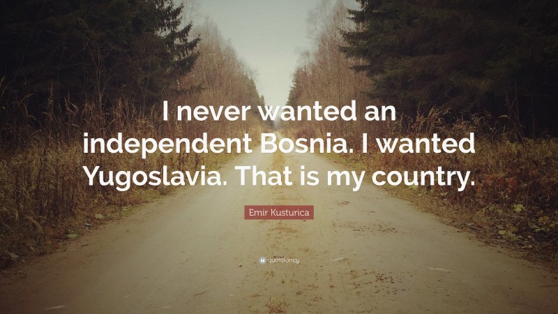 Emir Kusturica Quote: “I never wanted an independent Bosnia. I wanted Yugoslavia. That is my country.”
