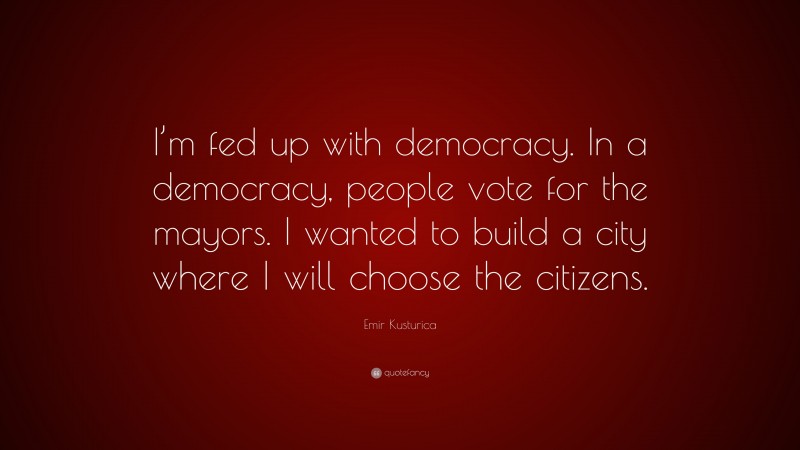 Emir Kusturica Quote: “I’m fed up with democracy. In a democracy, people vote for the mayors. I wanted to build a city where I will choose the citizens.”