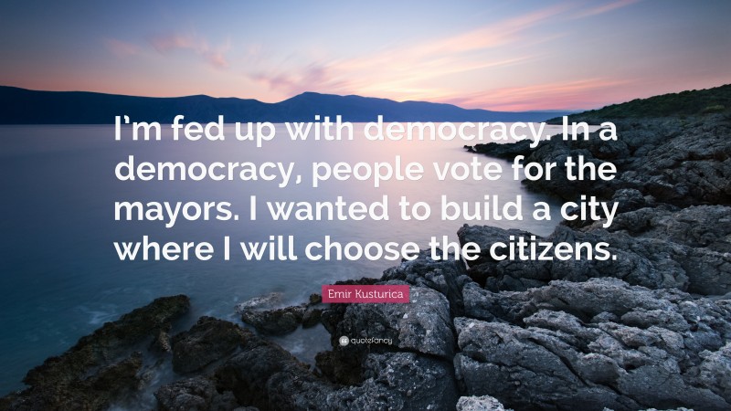 Emir Kusturica Quote: “I’m fed up with democracy. In a democracy, people vote for the mayors. I wanted to build a city where I will choose the citizens.”