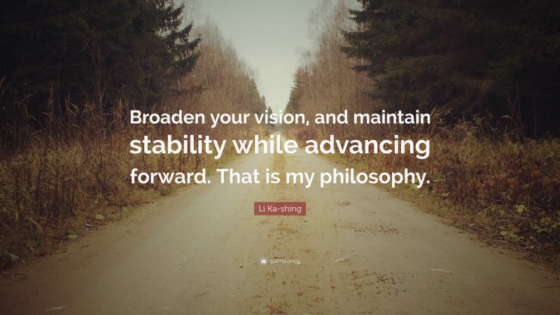 Li Ka-shing Quote: “Broaden your vision, and maintain stability while advancing forward. That is my philosophy.”