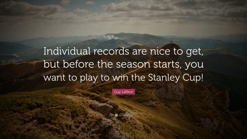 Guy Lafleur Quote: “Individual records are nice to get, but before the season starts, you want to play to win the Stanley Cup!”