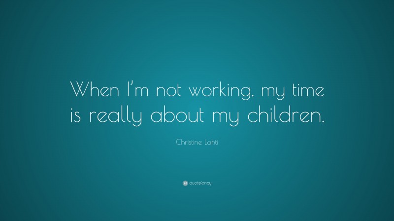 Christine Lahti Quote: “When I’m not working, my time is really about my children.”