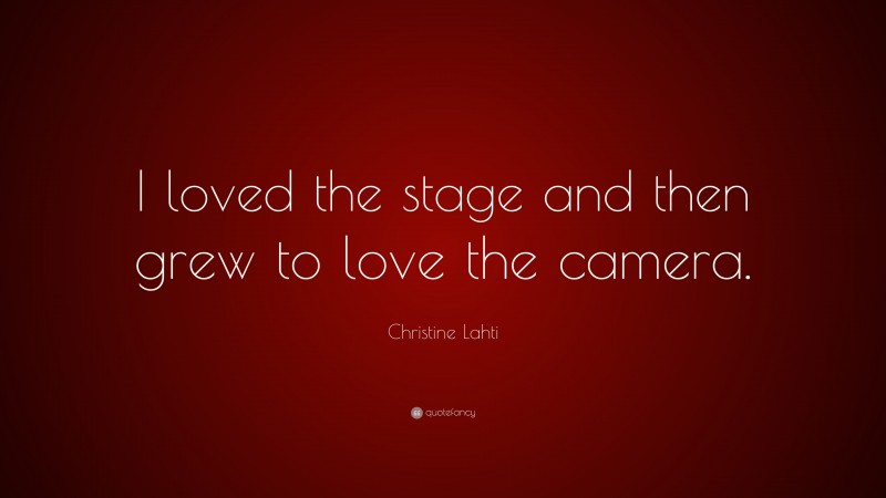 Christine Lahti Quote: “I loved the stage and then grew to love the camera.”