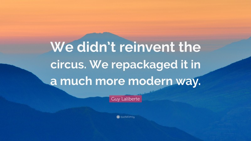 Guy Laliberte Quote: “We didn’t reinvent the circus. We repackaged it in a much more modern way.”