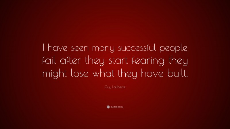 Guy Laliberte Quote: “I have seen many successful people fail after they start fearing they might lose what they have built.”