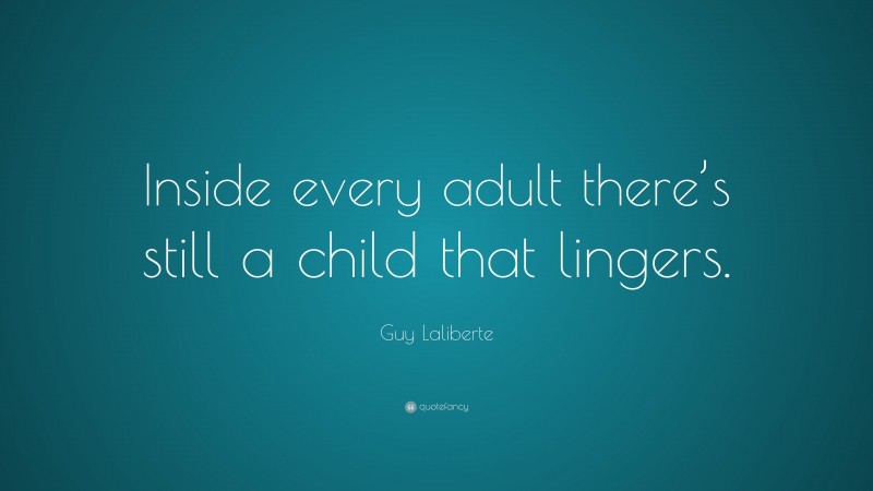 Guy Laliberte Quote: “Inside every adult there’s still a child that lingers.”
