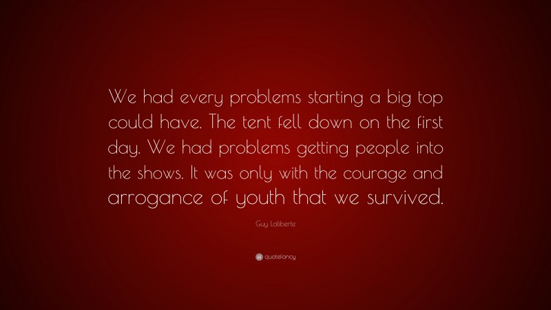 Guy Laliberte Quote: “We had every problems starting a big top could have. The tent fell down on the first day. We had problems getting people into the shows. It was only with the courage and arrogance of youth that we survived.”