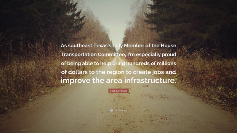 Nick Lampson Quote: “As southeast Texas’s only Member of the House Transportation Committee, I’m especially proud of being able to help bring hundreds of millions of dollars to the region to create jobs and improve the area infrastructure.”