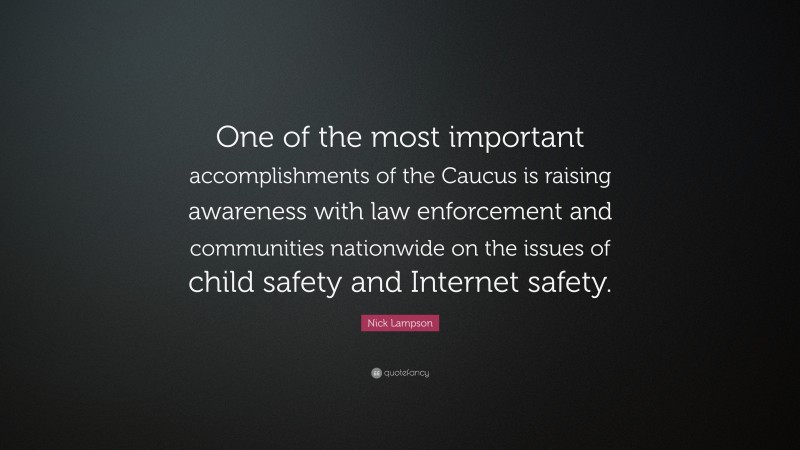 Nick Lampson Quote: “One of the most important accomplishments of the Caucus is raising awareness with law enforcement and communities nationwide on the issues of child safety and Internet safety.”