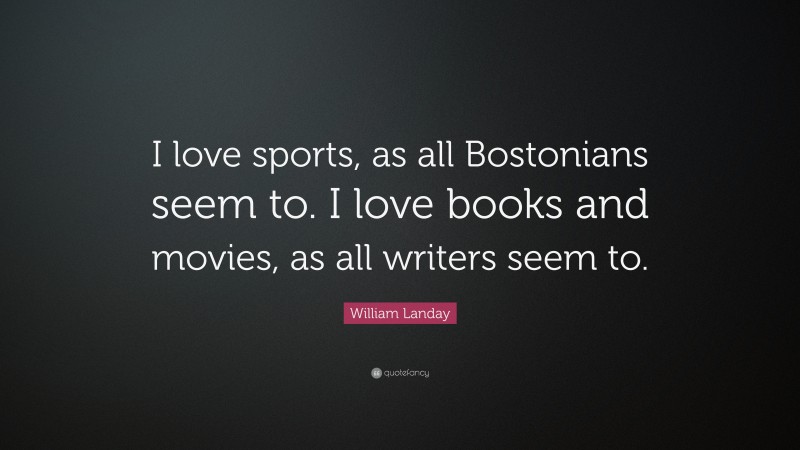 William Landay Quote: “I love sports, as all Bostonians seem to. I love books and movies, as all writers seem to.”