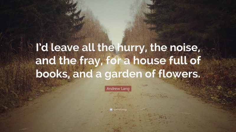 Andrew Lang Quote: “I’d leave all the hurry, the noise, and the fray, for a house full of books, and a garden of flowers.”