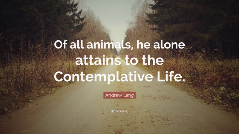 Andrew Lang Quote: “Of all animals, he alone attains to the Contemplative Life.”