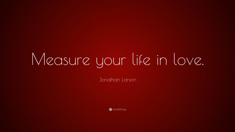 Jonathan Larson Quote: “Measure your life in love.”