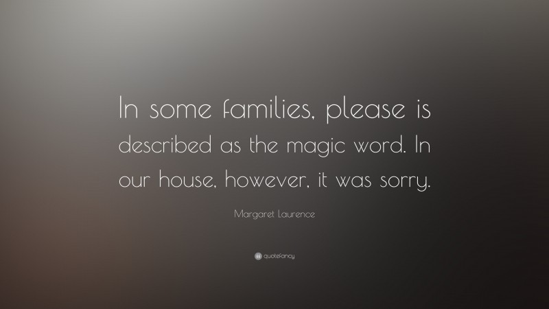Margaret Laurence Quote: “In some families, please is described as the magic word. In our house, however, it was sorry.”