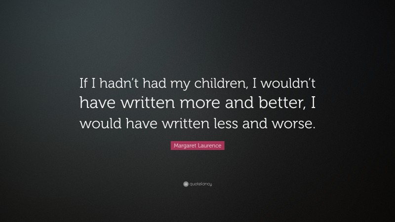 Margaret Laurence Quote: “If I hadn’t had my children, I wouldn’t have written more and better, I would have written less and worse.”