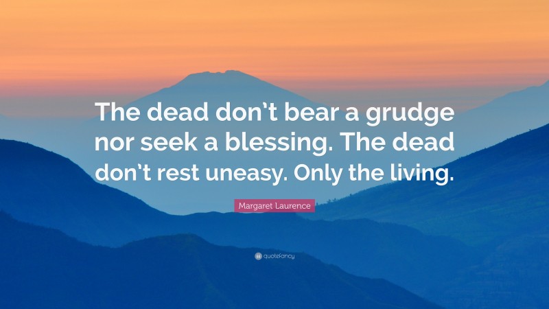 Margaret Laurence Quote: “The dead don’t bear a grudge nor seek a blessing. The dead don’t rest uneasy. Only the living.”