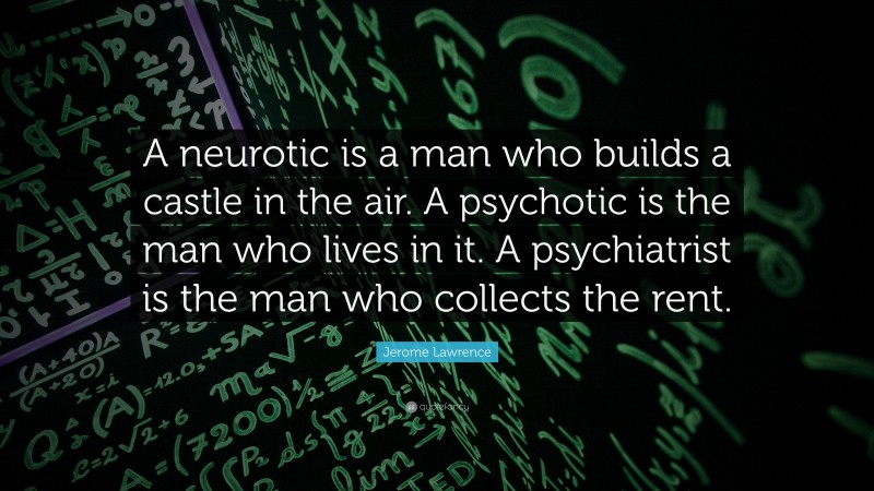 Jerome Lawrence Quote: “A neurotic is a man who builds a castle in the air. A psychotic is the man who lives in it. A psychiatrist is the man who collects the rent.”