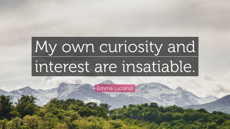 Emma Lazarus Quote: “My own curiosity and interest are insatiable.”