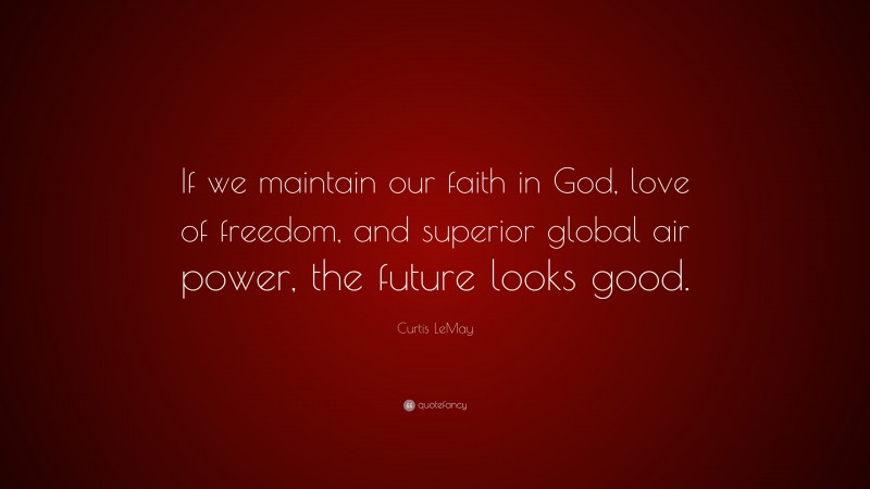 Curtis LeMay Quote: “If we maintain our faith in God, love of freedom, and superior global air power, the future looks good.”