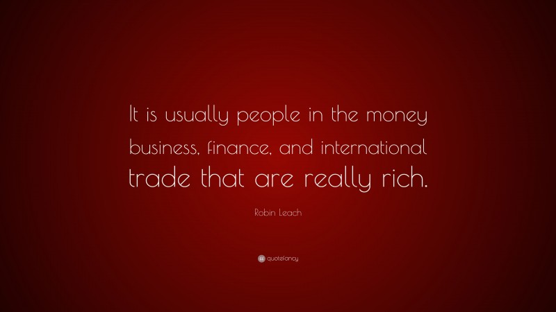 Robin Leach Quote: “It is usually people in the money business, finance, and international trade that are really rich.”