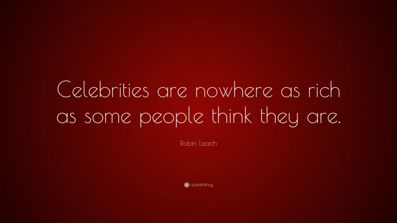 Robin Leach Quote: “Celebrities are nowhere as rich as some people think they are.”