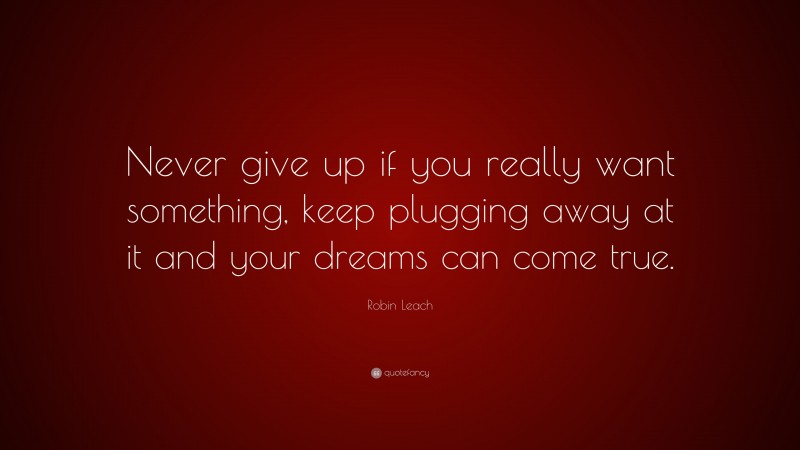 Robin Leach Quote: “Never give up if you really want something, keep plugging away at it and your dreams can come true.”