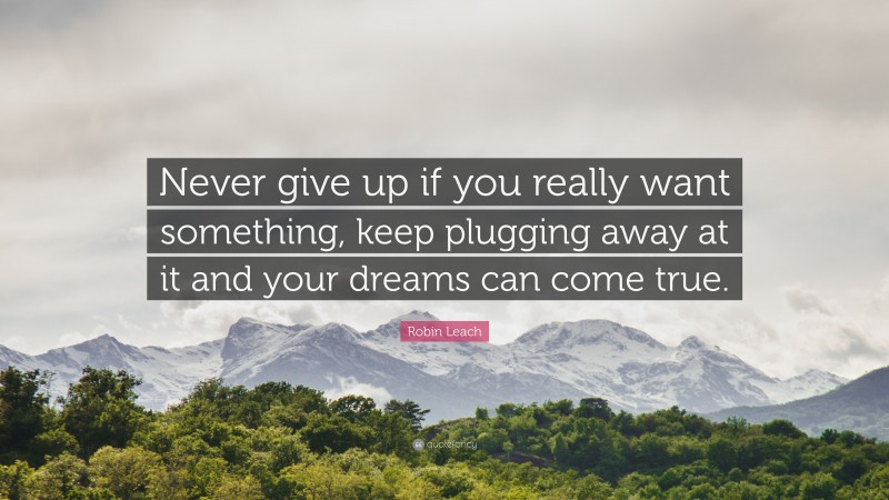 Robin Leach Quote: “Never give up if you really want something, keep plugging away at it and your dreams can come true.”