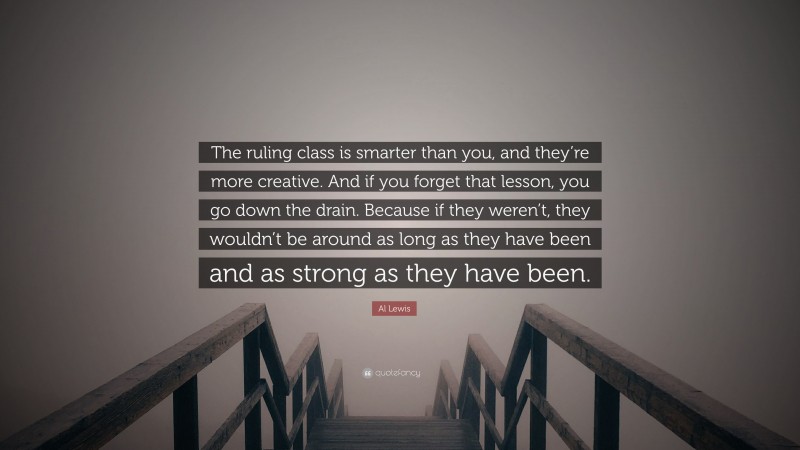 Al Lewis Quote: “The ruling class is smarter than you, and they’re more creative. And if you forget that lesson, you go down the drain. Because if they weren’t, they wouldn’t be around as long as they have been and as strong as they have been.”