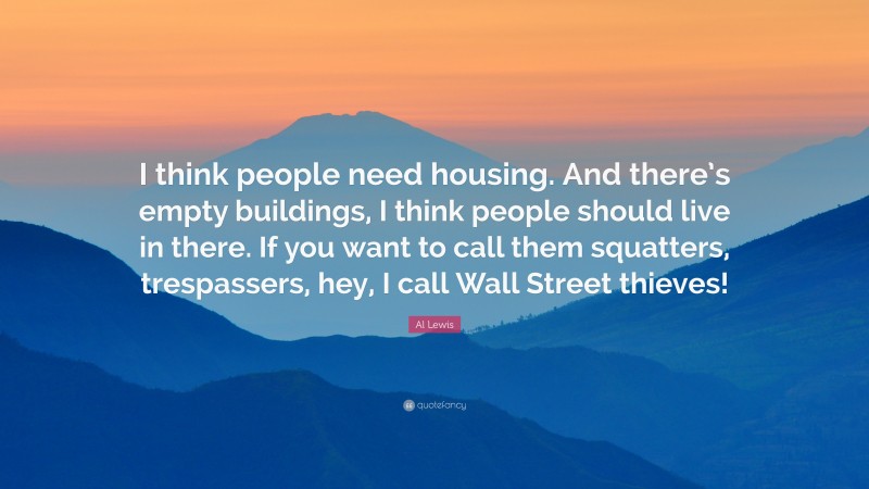 Al Lewis Quote: “I think people need housing. And there’s empty buildings, I think people should live in there. If you want to call them squatters, trespassers, hey, I call Wall Street thieves!”