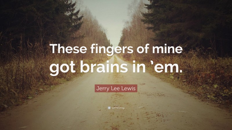 Jerry Lee Lewis Quote: “These fingers of mine got brains in ’em.”