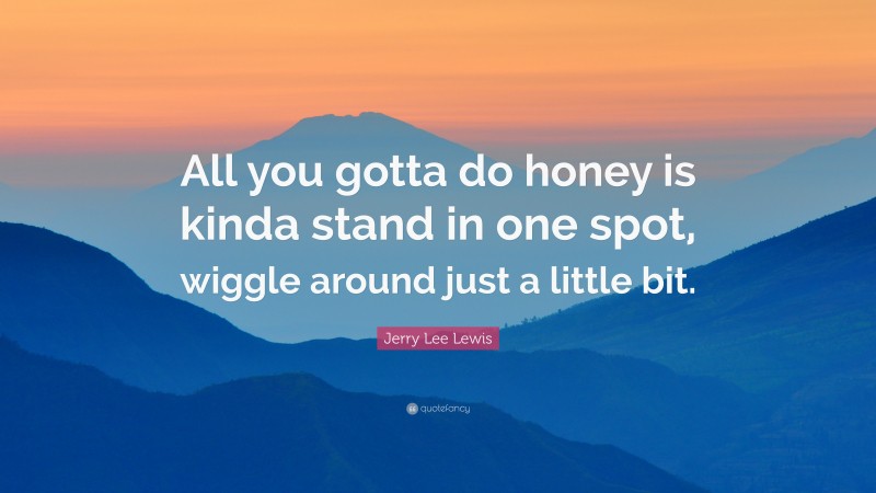 Jerry Lee Lewis Quote: “All you gotta do honey is kinda stand in one spot, wiggle around just a little bit.”